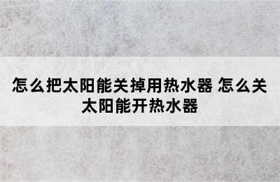 怎么把太阳能关掉用热水器 怎么关太阳能开热水器